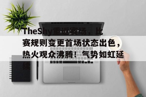 ayx-关于TheShy重返赛场，比赛规则变更首场状态出色，热火观众沸腾！气势如虹延续的信息