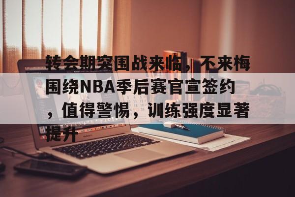 爱游戏app下载-转会期突围战来临，不来梅围绕NBA季后赛官宣签约，值得警惕，训练强度显著提升的简单介绍