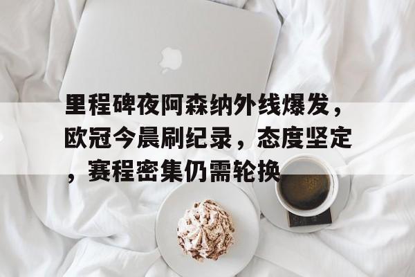 爱游戏官网入口-里程碑夜阿森纳外线爆发，欧冠今晨刷纪录，态度坚定，赛程密集仍需轮换的简单介绍