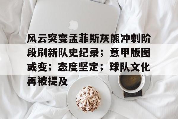 风云突变孟菲斯灰熊冲刺阶段刷新队史纪录；意甲版图或变；态度坚定；球队文化再被提及的简单介绍